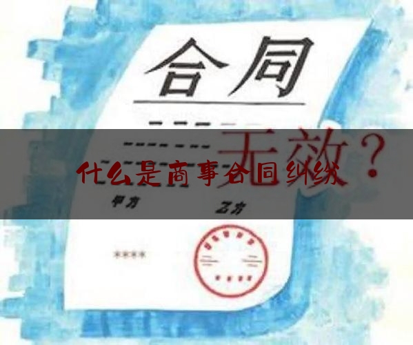 什么是商事合同纠纷(什么是民商事纠纷)