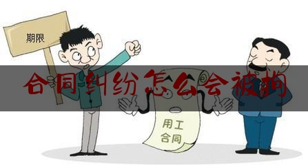 合同纠纷怎么会被拘(合同纠纷会不会坐牢)