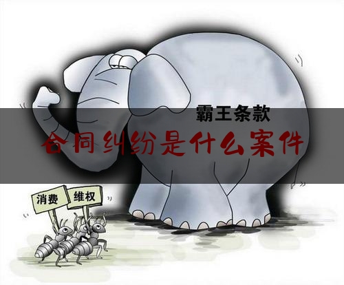 合同纠纷是什么案件(劳务合同纠纷案件管辖)