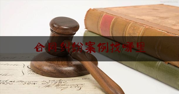 合同纠纷案例找哪里(合同纠纷案例找哪里举报)