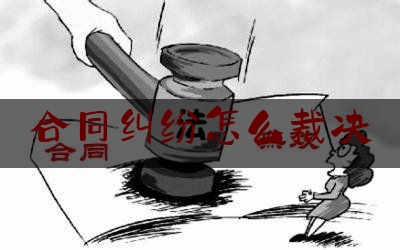 合同纠纷怎么裁决(合同纠纷怎么裁决赔偿)