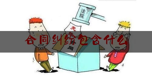 合同纠纷包含什么(合同纠纷包含什么案件)