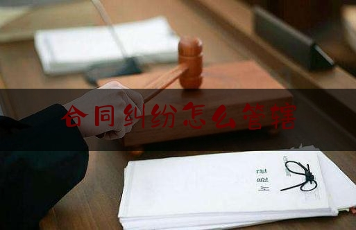 合同纠纷怎么管辖(合同纠纷应该如何确定管辖?)
