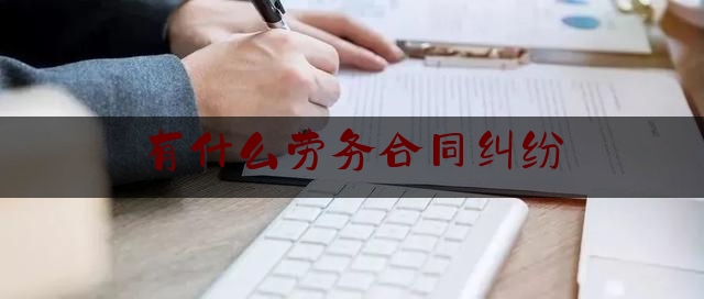 有什么劳务合同纠纷(有什么劳务合同纠纷案例)