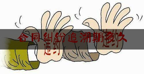 合同纠纷追溯期多久(无效合同追溯期)