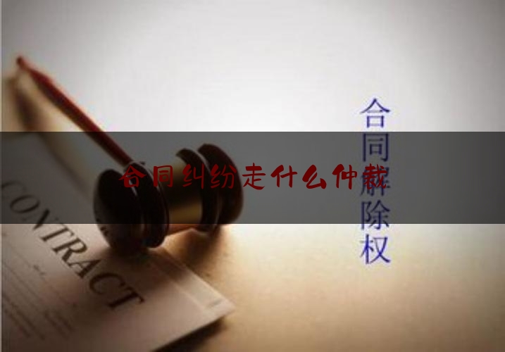 合同纠纷走什么仲裁(合同纠纷到哪里仲裁)