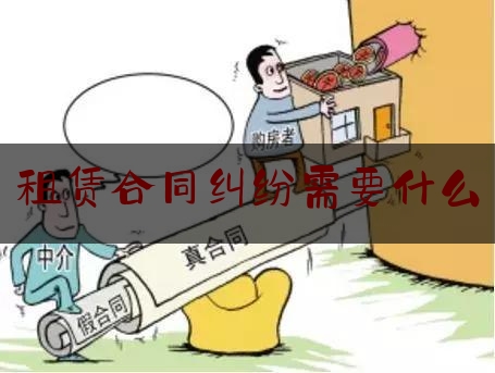 租赁合同纠纷需要什么(租赁合同纠纷需要什么证据)