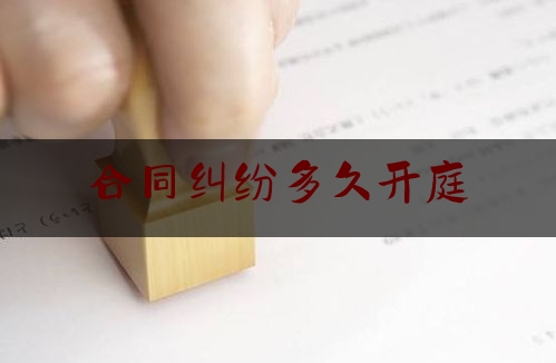 合同纠纷多久开庭(合同纠纷案件开庭后多久下判决书)