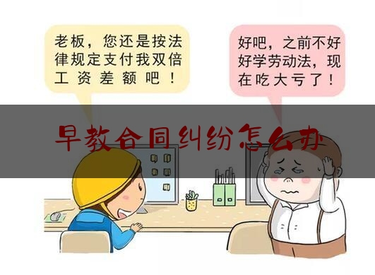 早教合同纠纷怎么办(早教机构与家长签的合同)