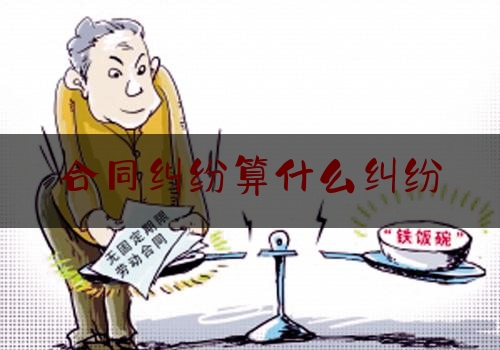 合同纠纷算什么纠纷(合同纠纷算什么纠纷类型)