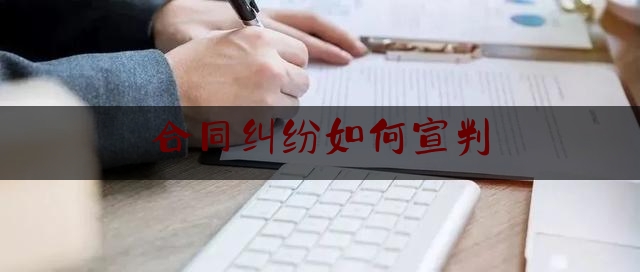 合同纠纷如何宣判(合同纠纷案判决后该怎么处理?)