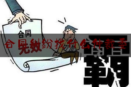 合同纠纷找什么仲裁委(合同仲裁找谁)