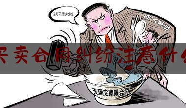 买卖合同纠纷注意什么(买卖合同纠纷的特点)