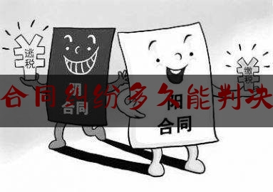 合同纠纷多久能判决(合同纠纷多久能判决结案)