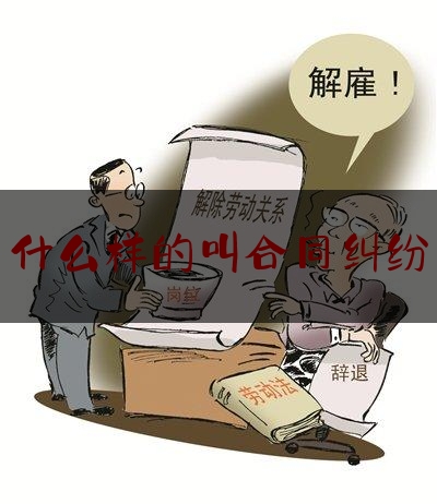 什么样的叫合同纠纷(什么叫合同纠纷案)