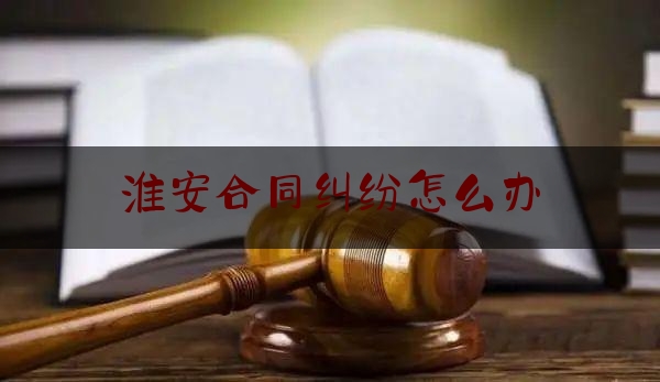 淮安合同纠纷怎么办(淮安区史军民事纠纷)