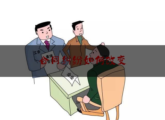 合同纠纷如何改变(对单方变更合同的行为如何起诉)