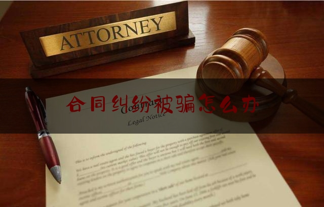 合同纠纷被骗怎么办(被合同诈骗了怎么办)