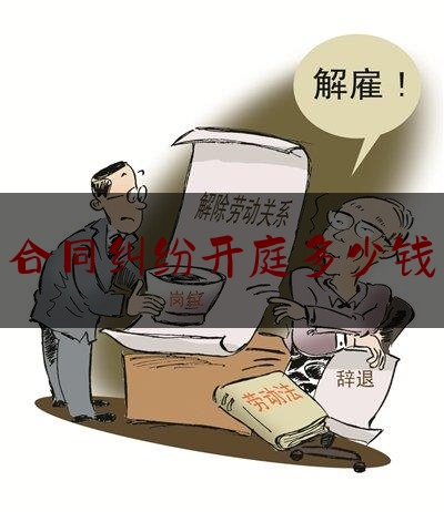 合同纠纷开庭多少钱(合同纠纷案件多久开庭)