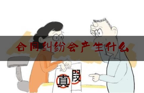 合同纠纷会产生什么(合同纠纷会产生什么费用)