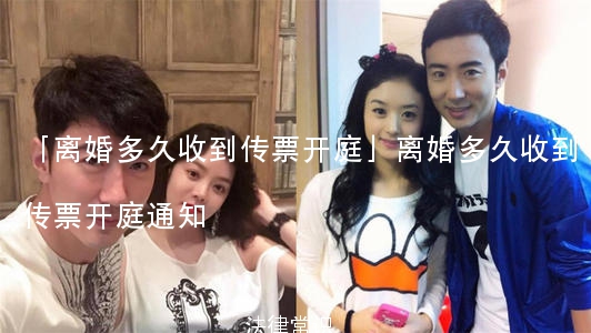 「离婚多久收到传票开庭」离婚多久收到传票开庭通知