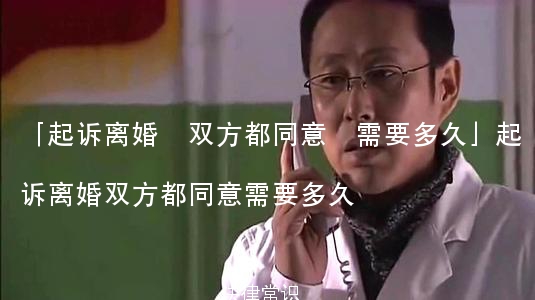 「起诉离婚 双方都同意 需要多久」起诉离婚双方都同意需要多久
