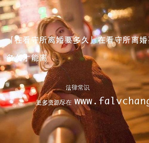 「在看守所离婚要多久」在看守所离婚要多久才能离 「在看守所离婚要多久」在看守所离婚要多久才能离