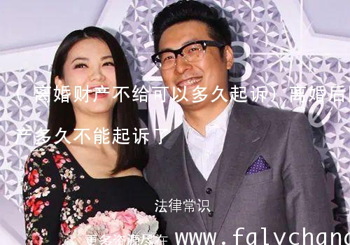 (离婚财产不给可以多久起诉)离婚后财产多久不能起诉了