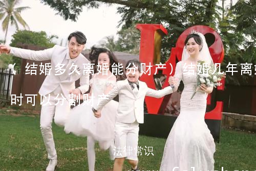 (结婚多久离婚能分财产)结婚几年离婚时可以分割财产