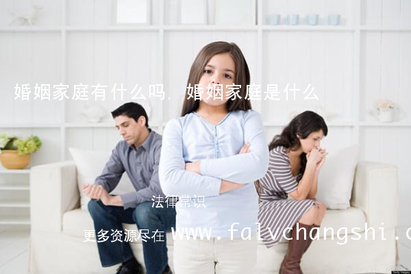 婚姻家庭有什么吗,婚姻家庭是什么