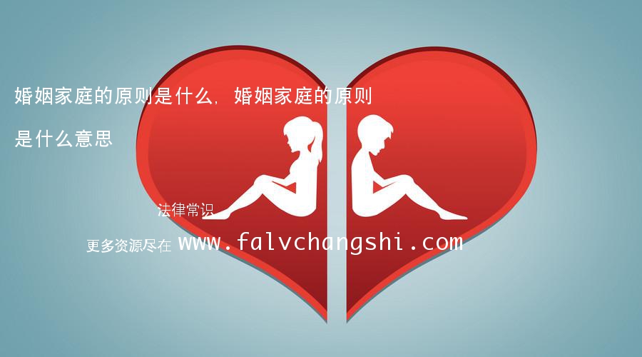 婚姻家庭的原则是什么,婚姻家庭的原则是什么意思