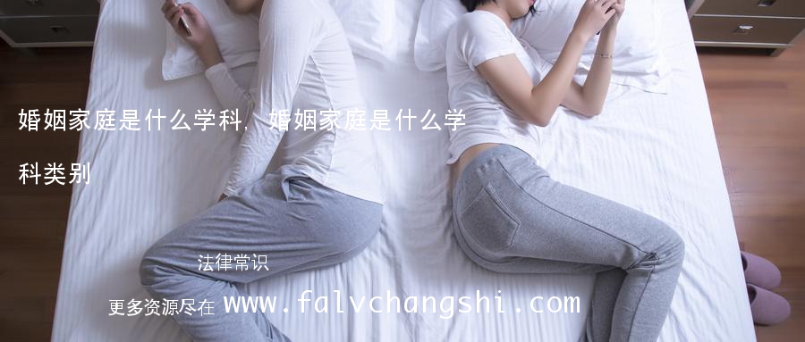 婚姻家庭是什么学科,婚姻家庭是什么学科类别