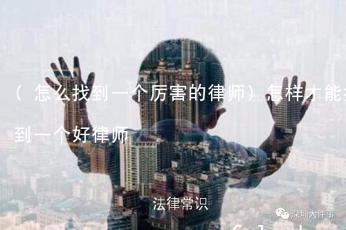 (怎么找到一个厉害的律师)怎样才能找到一个好律师