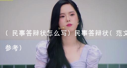 (民事答辩状怎么写)民事答辩状(范文参考)