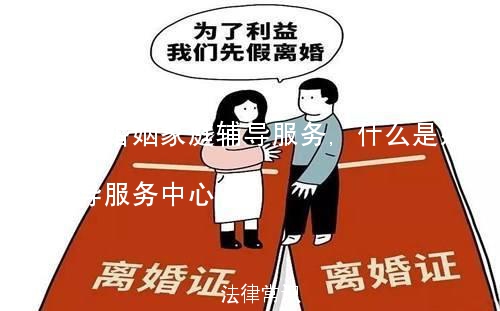 什么是婚姻家庭辅导服务,什么是婚姻家庭辅导服务中心