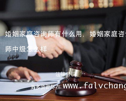 婚姻家庭咨询师有什么用,婚姻家庭咨询师中级怎么样