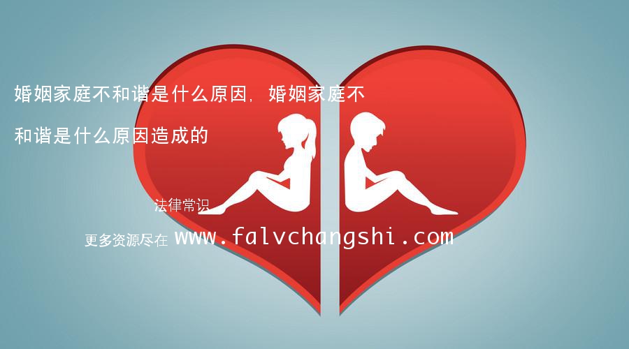 婚姻家庭不和谐是什么原因,婚姻家庭不和谐是什么原因造成的