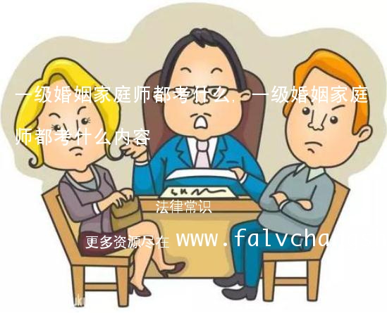 一级婚姻家庭师都考什么,一级婚姻家庭师都考什么内容