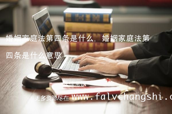 婚姻家庭法第四条是什么,婚姻家庭法第四条是什么意思