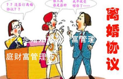 什么是婚姻家庭财富管理,什么是婚姻家庭财富管理师