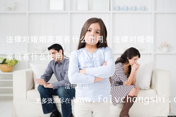 法律对婚姻家庭有什么作用,法律对婚姻家庭有什么作用吗