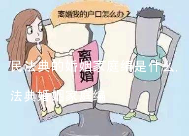 民法典的婚姻家庭编是什么,婚姻法和民法典婚姻家庭编