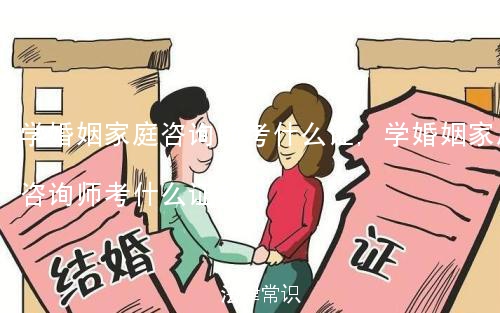 学婚姻家庭咨询师考什么证,学婚姻家庭咨询师考什么证好