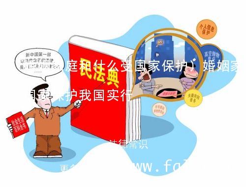 (婚姻家庭和什么受国家保护)婚姻家庭受国家保护我国实行