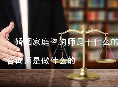 (婚姻家庭咨询师是干什么的)婚姻家庭咨询师是做什么的