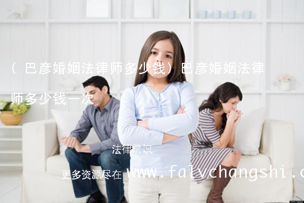 (巴彦婚姻法律师多少钱)巴彦婚姻法律师多少钱一次