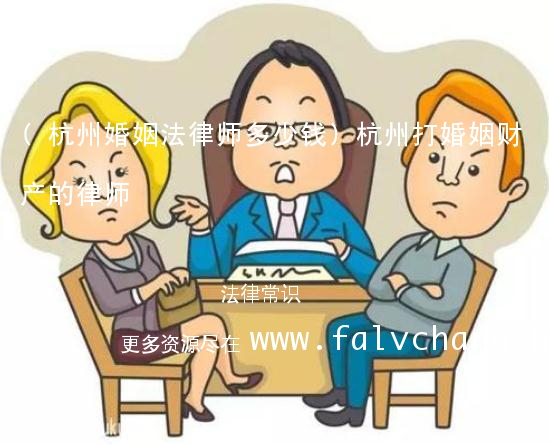 (杭州婚姻法律师多少钱)杭州打婚姻财产的律师