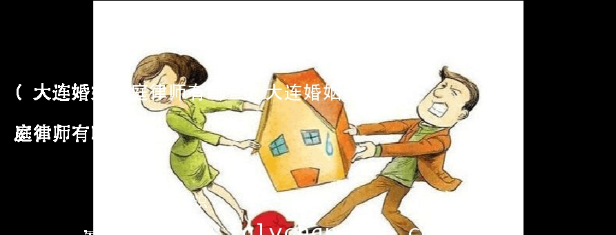 (大连婚姻家庭律师有哪些)大连婚姻家庭律师有哪些机构