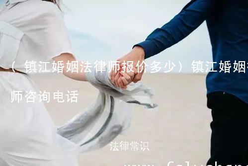 (镇江婚姻法律师报价多少)镇江婚姻律师咨询电话