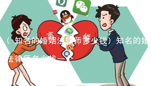 (知名的婚姻法律师多少钱)知名的婚姻法律师多少钱一个